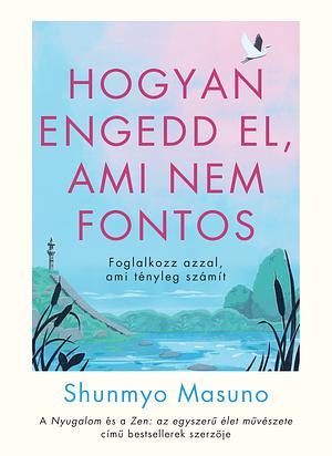 Hogyan engedd el, ami nem fontos: Foglalkozz azzal, ami tényleg számít by Shunmyō Masuno