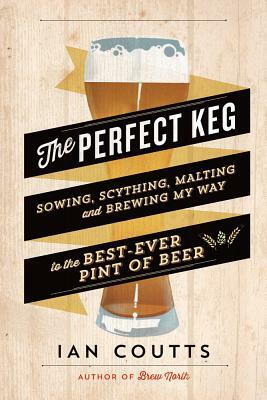 The Perfect Keg: Sowing, Scything, Malting and Brewing My Way to the Best-Ever Pint of Beer by Ian Coutts