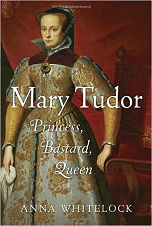 Mary Tudor: Princess, Bastard, Queen by Anna Whitelock