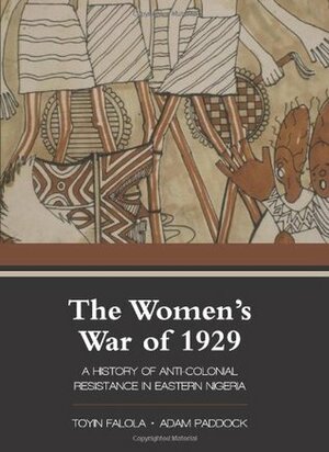 The Women's War of 1929: A History of Anti-Colonial Resistance in Eastern Nigeria by Adam Paddock, Toyin Falola