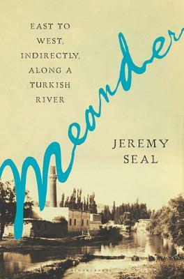 Meander: East to West, Indirectly, Along a Turkish River by Jeremy Seal