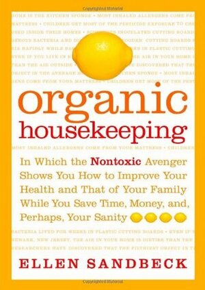 Organic Housekeeping: In Which the Non-Toxic Avenger Shows You How to Improve Your Health and That of Your Family, While You Save Time, Money, and, Perhaps, Your Sanity by Ellen Sandbeck