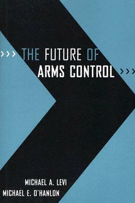 The Future of Arms Control by Michael A. Levi, Michael E. O'Hanlon