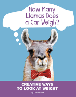 How Many Llamas Does a Car Weigh?: Creative Ways to Look at Weight by Clara Cella