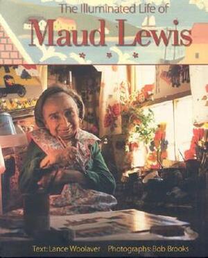 The Illuminated Life of Maud Lewis by Lance Woolaver, Bob Brooks