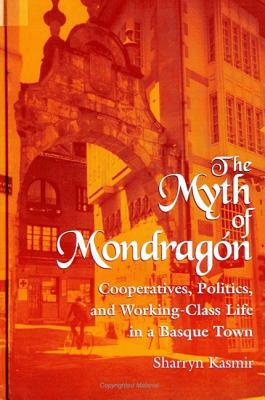 The Myth of Mondragon: Cooperatives, Politics, and Working Class Life in a Basque Town by Sharryn Kasmir