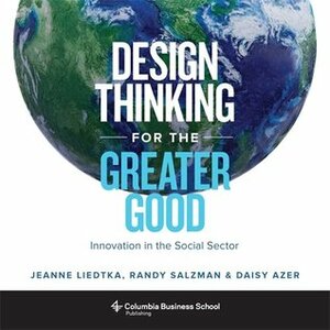 Design Thinking for the Greater Good: Innovation in the Social Sector by Randy Salzman, Jeanne Liedtka, Daisy Azer