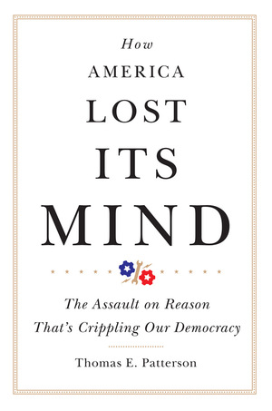 How America Lost Its Mind: The Assault on Reason That's Crippling Our Democracy by Thomas E. Patterson