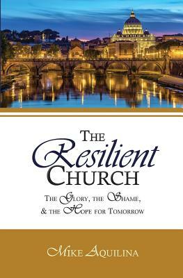 The Resilient Church: The Glory, the Shame, and the Hope for Tomorrow by Mike Aquilina