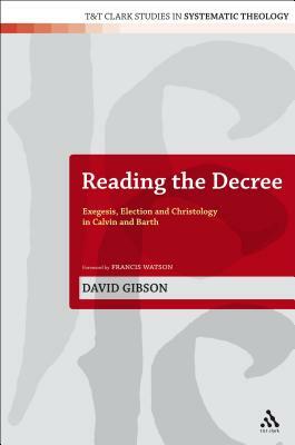 Reading the Decree: Exegesis, Election and Christology in Calvin and Barth by David Gibson