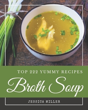 Top 222 Yummy Broth Soup Recipes: Yummy Broth Soup Cookbook - Your Best Friend Forever by Jessica Miller