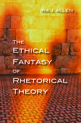 The Ethical Fantasy of Rhetorical Theory by Ira Allen
