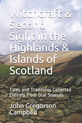 Witchcraft & Second Sight in the Highlands & Islands of Scotland: Tales and Traditions Collected Entirely from Oral Sources by John Gregorson Campbell