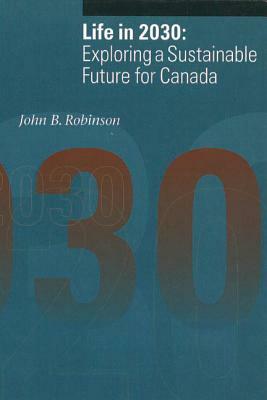 Life in 2030: Exploring a Sustainable Future for Canada by John B. Robinson