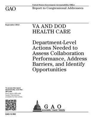 VA and DOD health care: department-level actions needed to assess collaboration performance, address barriers, and identify opportunities: rep by U. S. Government Accountability Office