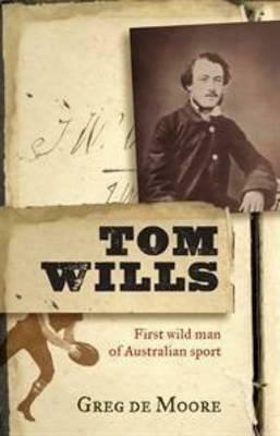 Tom Wills: First Wild Man of Australian Sport by Greg De Moore