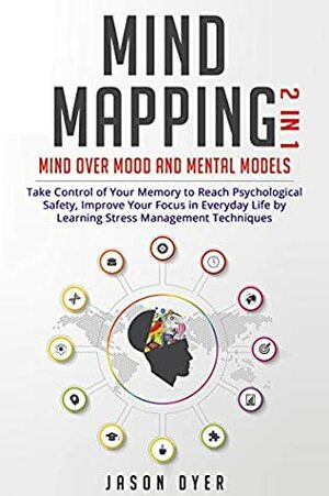 Mind Mapping: 2 in 1: Mind Over Mood and Mental Models - Take Control of Your Memory to Reach Psychological Safety, Improve Your Focus in Everyday Life by Learning Stress Management Techniques by Jason Dyer