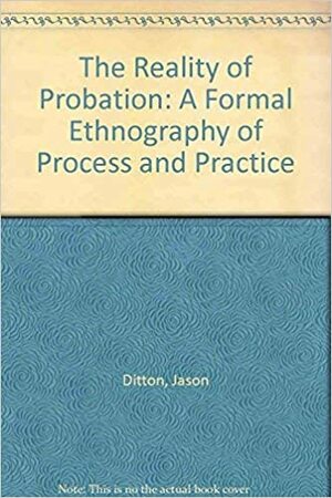 The Reality of Probation: A Formal Ethnography of Process and Practice by Jason Ditton, Roslyn Ford