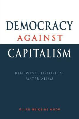Democracy Against Capitalism: Renewing Historical Materialism by Ellen Meiksins Wood