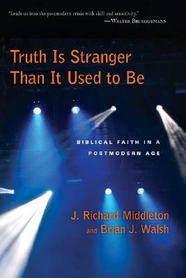 Truth Is Stranger Than It Used To Be: Biblical Faith In A Postmodern Age by J. Richard Middleton, Brian J. Walsh