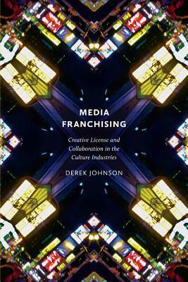 Media Franchising: Creative License and Collaboration in the Culture Industries by Derek Johnson