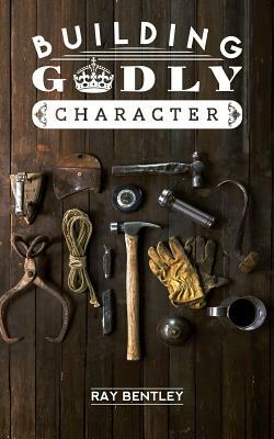 Building Godly Character by Ray Bentley