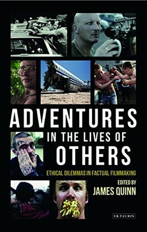 Adventures in the Lives of Others: Ethical Dilemmas in Factual Filmmaking by James Quinn