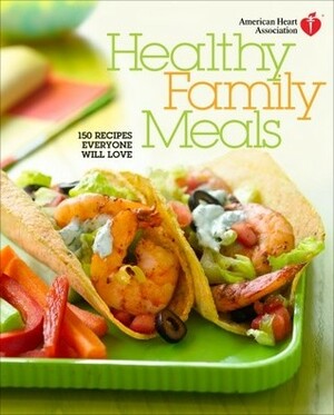 American Heart Association Healthy Family Meals: 150 Recipes Everyone Will Love by American Heart Association