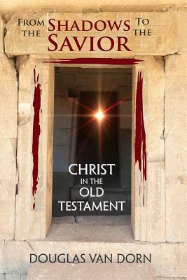 From the Shadows to the Savior: Christ in the Old Testament by Douglas Van Dorn