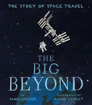 The Big Beyond: The Story of Space Travel by James Carter, Aaron Cushley