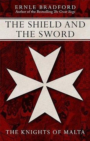 The Shield and The Sword: The Knights of St John, Jerusalem, Rhodes and Malta by Ernle Bradford, Ernle Bradford