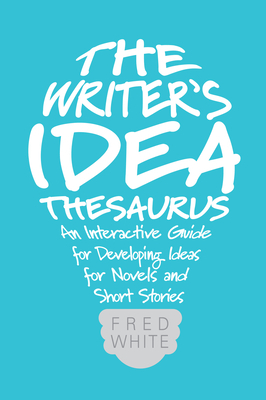 The Writer's Idea Thesaurus: An Interactive Guide for Developing Ideas for Novels and Short Stories by Fred White