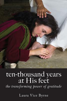 Ten-Thousand Years at His Feet: The Transforming Power of Gratitude by Laura Byrne