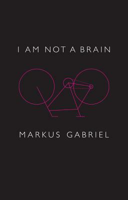 I Am Not a Brain: Philosophy of Mind for the 21st Century by Markus Gabriel