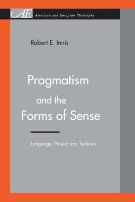 Pragmatism and the Forms of Sense: Language, Perception, Technics by Robert E. Innis