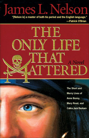 The Only Life That Mattered: The Short and Merry Lives of Anne Bonny, Mary Read, and Calico Jack Rackam by James L. Nelson, Elizabeth Garrett