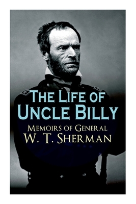 The Life of Uncle Billy - Memoirs of General W. T. Sherman: Early Life, Memories of Mexican & Civil War, Post-War Period; Including Official Army Docu by William Tecumseh Sherman