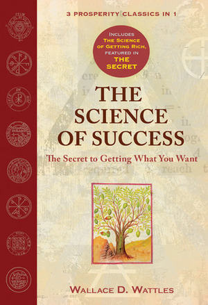 The Science of Success: The Secret of Getting What You Want: WITH The Science of Getting Rich AND The Secret by Wallace D. Wattles