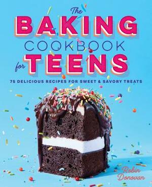 The Baking Cookbook for Teens: 75 Delicious Recipes for Sweet and Savory Treats by Robin Donovan