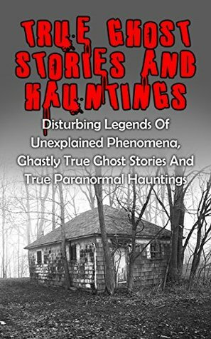 True Ghost Stories And Hauntings: Disturbing Legends Of Unexplained Phenomena, Ghastly True Ghost Stories And True Paranormal Hauntings (Haunted Asylums) by Travis S. Kennedy