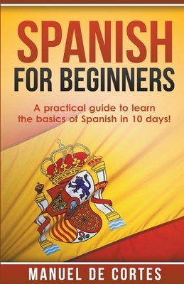 Spanish For Beginners: A Practical Guide to Learn the Basics of Spanish in 10 Days! by Manuel de Cortes