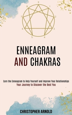Enneagram and Chakras: Your Journey to Discover the Best You (Earn the Enneagram to Help Yourself and Improve Your Relationships) by Christopher Arnold
