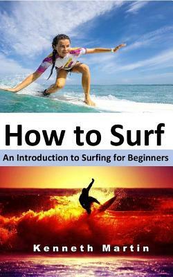 How to Surf: An Introduction to Surfing for Beginners by Kenneth Martin