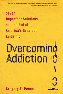 Overcoming Addiction: Seven Imperfect Solutions and the End of America's Greatest Epidemic by Gregory E. Pence
