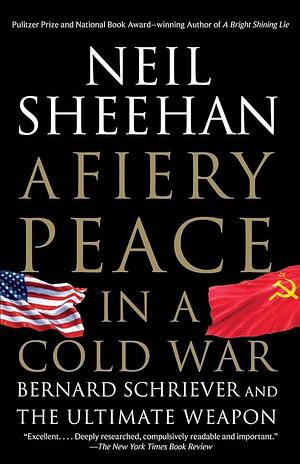 A Fiery Peace in a Cold War: Bernard Schriever and the Ultimate Weapon by Neil Sheehan