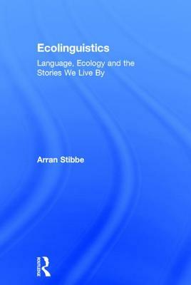 Ecolinguistics: Language, Ecology and the Stories We Live By by Arran Stibbe