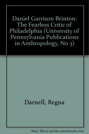 Daniel Garrison Brinton: The Fearless Critic Of Philadelphia by Regna Darnell