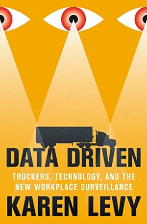 Data Driven: Truckers, Technology, and the New Workplace Surveillance by Karen Levy