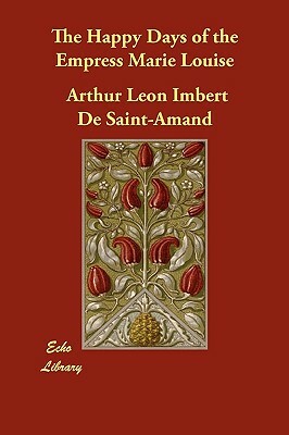 The Happy Days of the Empress Marie Louise by Arthur Leon Imbert De Saint-Amand