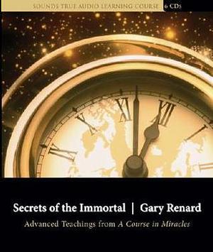 Secrets of the Immortal: Advanced Teachings from A Course in Miracles by Gary R. Renard, Gary R. Renard